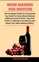 Wine Making For Novices: The Complete Guide On Everything You Need To Know About Making Different Kind Of Wine + Tips And Tricks To Add More Peculiarity And Boost Your Wine Making Ability B092XCPTFY Book Cover