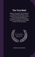 The Tory Maid: Being An Account Of The Adventures Of James Frisby Of Fairlee, In The County Of Kent, On The Eastern Shore Of The State Of Maryland, ... Army During The War Of The Revolution... 1340903504 Book Cover