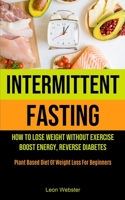 Intermittent Fasting: How To Lose Weight Without Exercise, Boost Energy, Reverse Diabetes (Plant Based Diet Of Weight Loss For Beginners) 1990061834 Book Cover