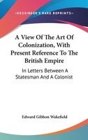 A View of the Art of Colonization, in Letters Between a Statesman and a Colonist 1245680374 Book Cover