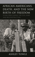 African Americans, Death, and the New Birth of Freedom: Dying Free during the Civil War and Reconstruction 1666905712 Book Cover