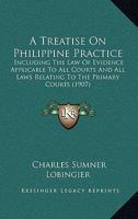 A Treatise On Philippine Practice: Including The Law Of Evidence Applicable To All Courts And All Laws Relating To The Primary Courts 1166442756 Book Cover