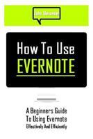 How to Use Evernote: A Beginners Guide to Using Evernote Effectively and Efficiently 1500625590 Book Cover