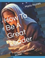 How To Be A Great Leader: A Great Man – A Great Woman B0CVV9SVC4 Book Cover