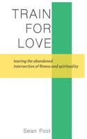 Train for Love: Touring the Abandoned Intersection of Fitness and Spirituality 1092634118 Book Cover