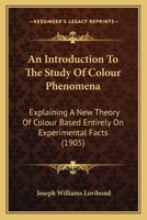 An Introduction to the Study of Colour Phenomena: Explaining a New Theory of Colour Based Entirely on Experimental Facts with Applications to Scientific and Industrial Investigations 1120152100 Book Cover