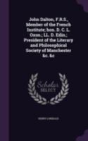 John Dalton, F.R.S., Member of the French Institute; Hon. D. C. L. Oxon.; LL. D. Edin.; President of the Literary and Philosophical Society of Manchester &c. &c 1346749205 Book Cover