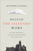 Beyond the Salvation Wars: Why Both Protestants and Catholics Must Reimagine How We Are Saved 1540961737 Book Cover