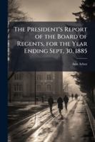 The President's Report of the Board of Regents, for the Year Ending Sept, 30, 1885 1149630140 Book Cover
