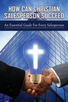 How Can Christian Salesperson Succeed: An Essential Guide For Every Salesperson: Life Changing Advice That Will Increase Your Income As Salesperson B09918LKHK Book Cover
