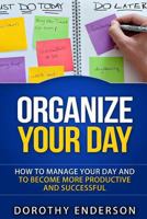Organize Your Day: How to Manage Your Day and to Become More Productive and Successful (Organize Your Llife, Procrastination, Stress Free, Organization,Declutter Your Llife) 1518865240 Book Cover