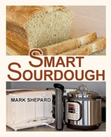 Smart Sourdough: The No-Starter, No-Waste, No-Cheat, No-Fail Way to Make Naturally Fermented Bread in 24 Hours or Less with a Home Proofer, Instant Pot, Slow Cooker, Sous Vide Cooker, or Other Warmer 1620356058 Book Cover