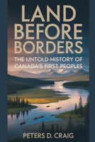LAND BEFORE BORDERS: THE UNTOLD HISTORY OF CANADA’S FIRST PEOPLES B0FR238Q6S Book Cover