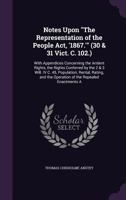 Notes Upon "The Representation of the People Act, '1867.'" (30 & 31 Vict. C. 102.): With Appendices Concerning the Antient Rights, the Rights ... the Operation of the Repealed Enactments a 1377847209 Book Cover
