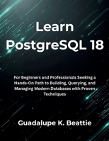 Learn PostgreSQL 18: For Beginners and Professionals Seeking a Hands-On Path to Building, Querying, and Managing Modern Databases with Proven Techniques B0FVSQ9V9Z Book Cover