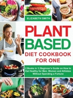 Plant Based Diet Cookbook for One: 2 Books in 1- Beginner's Guide on How to Eat Healthy for Men, Women and Athletes Without Spending a Fortune 1801648646 Book Cover