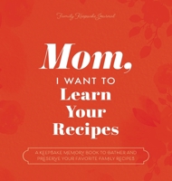 Mom, I Want to Learn Your Recipes: A Keepsake Memory Book to Gather and Preserve Your Favorite Family Recipes 1955034524 Book Cover
