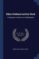 Elbert Hubbard And His Work: A Biography, A Sketch, And A Bibliography 1016140347 Book Cover