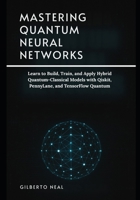 Mastering Quantum Neural Networks: Learn to Build, Train, and Apply Hybrid Quantum–Classical Models with Qiskit, PennyLane, and TensorFlow Quantum B0FRHYX3JW Book Cover