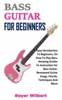 BASS GUITAR FOR BEGINNERS: Easy Introduction To Beginners, On How To Play Bass, Amazing Guides To Instruction For Bass Guitar, Renowned Guitar Songs, Chords, Techniques And More B08RH34WV3 Book Cover