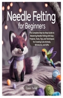 NEEDLE FELTING FOR BEGINNERS: The Complete Step-by-Step Guide to Mastering Needle Felting with Easy Projects, Tools, Tips, and Techniques for Creating Cute Animals, Miniatures, and Gifts B0FTMB7GQL Book Cover