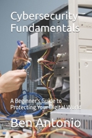 Cybersecurity Fundamentals: A Beginner's Guide to Protecting Your Digital World B0GQPH6ZRC Book Cover