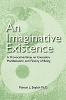 An Imaginative Existence: A Provocative Essay on Causation, Manifestation, and Finality of Being 1450561616 Book Cover
