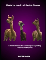 Mastering the Art of Raising Alpacas: A Practical Manual for Launching and Expanding Your Own Herd Venture B0FHG7XL63 Book Cover