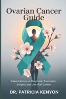 Ovarian Cancer Guide: Expert Advice on Diagnosis, Treatment, Surgery, and Life After Cancer B0FG14R3TQ Book Cover