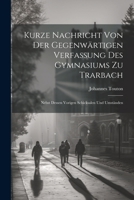 Kurze Nachricht Von Der Gegenwärtigen Verfassung Des Gymnasiums Zu Trarbach: Nebst Dessen Vorigen Schicksalen Und Umständen 1022271474 Book Cover