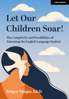 Let Our Children Soar! The Complexity and Possibilities of Educating the English Language Student 139838867X Book Cover