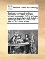 Catalogue of Drugs and Medicines, Instruments and Utensils, Dye-stuffs, Groceries, and Painters' Colours, Imported, Prepared, and Sold, by Smith & ... Apothecaries Shop, no. 61, Cornhill, Boston 1170856942 Book Cover