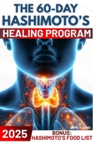 The 60-Day Hashimoto’s Healing Program: A Science-Based Approach to Rebalance Your Thyroid | Regain Mental Clarity, Reignite Your Energy, and Eliminate Excess Weight B0F4MCRN5M Book Cover