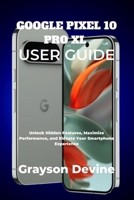 GOOGLE PIXEL 10 PRO XL USER GUIDE: Unlock Hidden Features, Maximize Performance, and Elevate Your Smartphone Experience (Google Pixel 10: The Future in Your Hands) B0FN4RM831 Book Cover