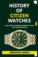 HISTORY OF CITIZEN WATCHES: How Citizen Redefined Modern Time and watchmaking. B0G6SNTFJB Book Cover
