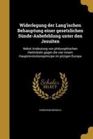 Widerlegung Der Lang'ischen Behauptung Einer Gesetzlichen Sunde-Anbefehlung Unter Den Jesuiten: Nebst Andeutung Von Philosophischen Heilmitteln Gegen Die Vier Innern Hauptrevolutionsprincipe Im Jetzig 1360031553 Book Cover