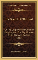 The Secret of the East: Or, the Origin of the Christian Religion, and the Significance of Its Rise and Deline 1167190580 Book Cover