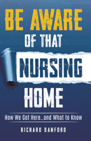 Be Aware of That Nursing Home: How We Got Here…and What to Know 1636986579 Book Cover