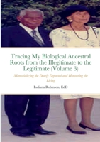 Tracing My Biological Ancestral Roots from the Illegitimate to the Legitimate (Volume 3): Memorializing the Dearly Departed and Honouring the Living 1716240670 Book Cover