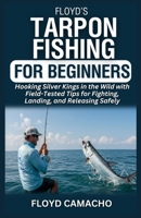 Floyd's Tarpon Fishing for Beginners: Hooking Silver Kings in the Wild with Field-Tested Tips for Fighting, Landing, and Releasing Safely B0FGJTF63S Book Cover