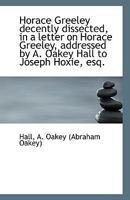 Horace Greeley Decently Dissected: In A Letter On Horace Greeley, Addressed By Abraham Oakey Hall To Joseph Hoxie (1862) 1165404982 Book Cover