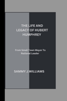 THE LIFE AND LEGACY OF HUBERT HUMPHREY: FROM SMALL TOWN MAYOR TO NATIONAL LEADER B0CR1CZ8XS Book Cover
