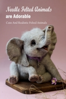 Needle Felted Animals are Adorable: Cute And Realistic Felted Animals: Needle Felting Animal Facts B09Y4W9RRQ Book Cover