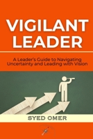 VIGILANT LEADER: A Leader’s Guide to Navigating Uncertainty and Leading with Vision B0DWSC5QQD Book Cover