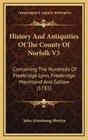 History And Antiquities Of The County Of Norfolk V5: Containing The Hundreds Of Freebridge Lynn, Freebridge Marshland And Gallow 0548842507 Book Cover