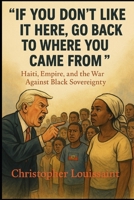 “IF YOU DON’T LIKE IT HERE, GO BACK TO WHERE YOU CAME FROM”: Haiti, Empire, and the War Against Black Sovereignty B0F79P26MW Book Cover