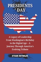 PRESIDENTS’ DAY: A Legacy of Leadership From Washington’s Birthday to the Digital Age – A Journey Through America's Evolving Tribute B0DXKG6RZD Book Cover