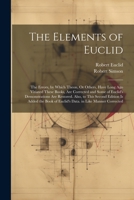 The Elements of Euclid: The Errors, by Which Theon, Or Others, Have Long Ago Vitiated These Books, Are Corrected and Some of Euclid's Demonstrations ... of Euclid's Data. in Like Manner Corrected 1021634565 Book Cover