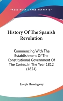 History Of The Spanish Revolution: Commencing With The Establishment Of The Constitutional Government Of The Cortes, In The Year 1812 1246832933 Book Cover