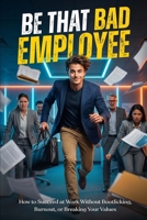 Be That “Bad” Employee: How to Succeed at Work Without Bootlicking, Burnout, or Breaking Your Values B0GD82G2YQ Book Cover